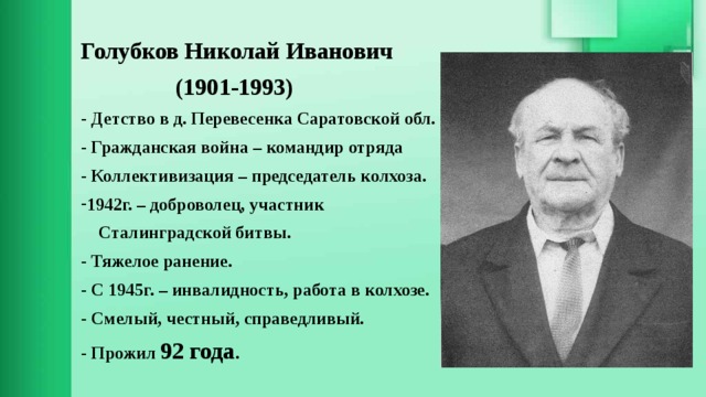 Голубков Николай Иванович  (1901-1993) - Детство в д. Перевесенка Саратовской обл. - Гражданская война – командир отряда - Коллективизация – председатель колхоза. 1942г. – доброволец, участник  Сталинградской битвы. - Тяжелое ранение. - С 1945г. – инвалидность, работа в колхозе. - Смелый, честный, справедливый. - Прожил 92 года . 
