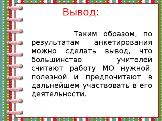 Вывод:  Таким образом, по результатам анкетирования можно сделать вывод, что большинство учителей считают работу МО нужной, полезной и предпочитают в дальнейшем участвовать в его деятельности. 