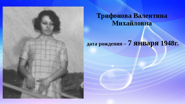   Трифонова Валентина Михайловна    дата рождения – 7 января 1948г. 