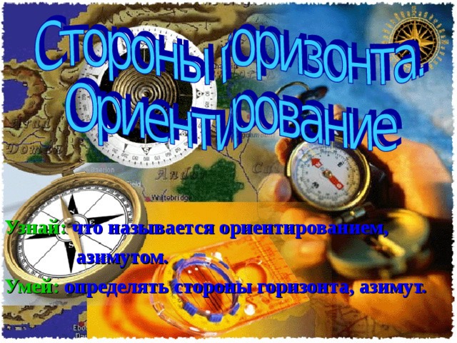 Узнай:  что называется ориентированием,  азимутом. Умей:  определять стороны горизонта, азимут. 