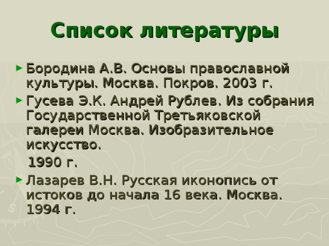 Список литературы Бородина А.В. Основы православной культуры. Москва. Покров. 2003 г. Гусева Э.К. Андрей Рублев. Из собрания Государственной Третьяковской галереи Москва. Изобразительное искусство.  1990 г. Лазарев В.Н. Русская иконопись от истоков до начала 16 века. Москва. 1994 г.   