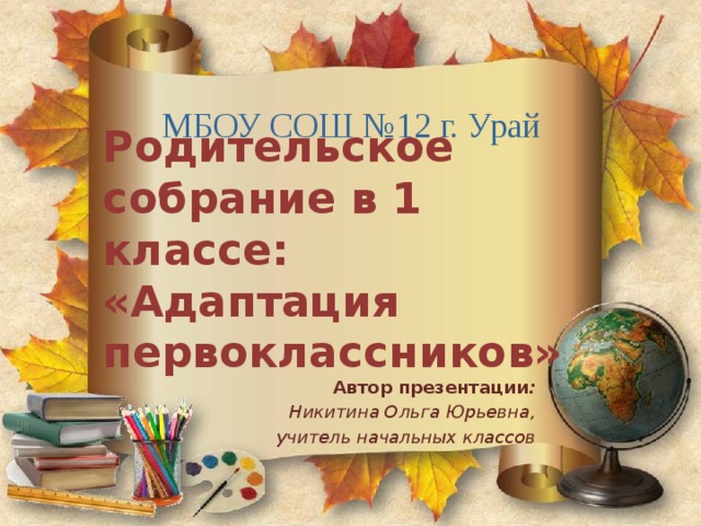 МБОУ СОШ №12 г. Урай Родительское собрание в 1 классе:  «Адаптация первоклассников» Автор презентации :  Никитина Ольга Юрьевна, учитель начальных классов 