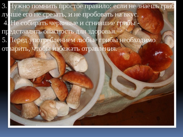 3. Нужно помнить простое правило: если не знаешь гриб, лучше его не срезать, и не пробовать на вкус.  4. Не собирать червивые и сгнившие грибы - представлять опасность для здоровья.  5. Перед употреблением любые грибы необходимо отварить, чтобы избежать отравления. 