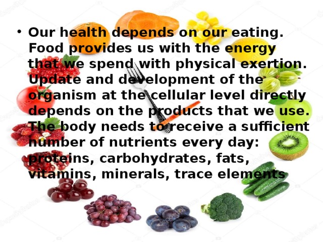 Our health depends on our eating. Food provides us with the energy that we spend with physical exertion. Update and development of the organism at the cellular level directly depends on the products that we use. The body needs to receive a sufficient number of nutrients every day: proteins, carbohydrates, fats, vitamins, minerals, trace elements 