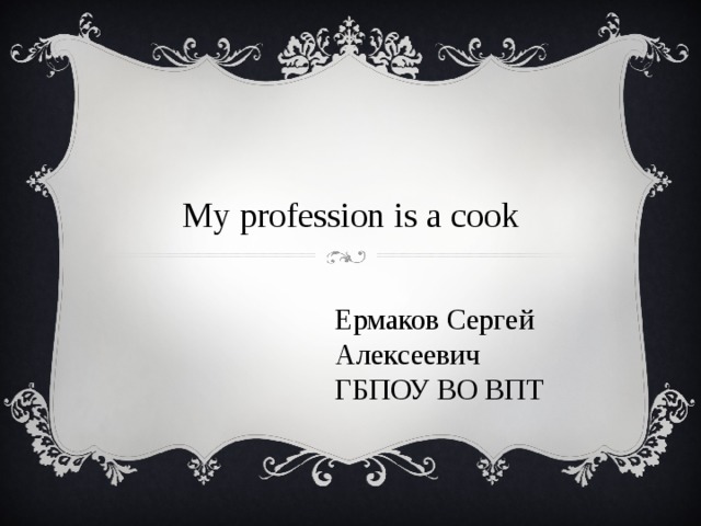 My profession is a cook Ермаков Сергей Алексеевич ГБПОУ ВО ВПТ 