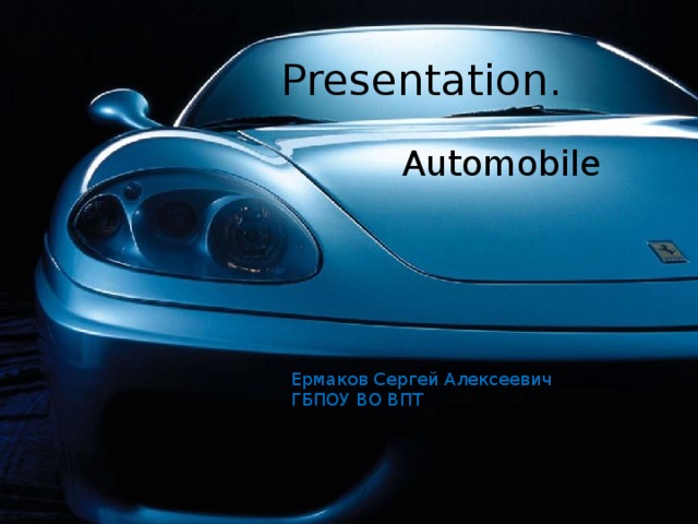 Presentation. Automobile Ермаков Сергей Алексеевич ГБПОУ ВО ВПТ ГБП 