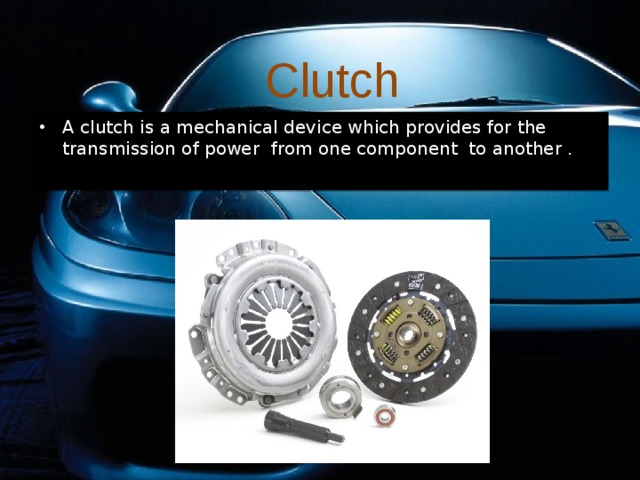 Clutch A clutch is a mechanical device which provides for the transmission of power from one component to another . 
