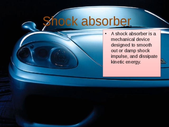 Shock absorber A shock absorber is a mechanical device designed to smooth out or damp shock impulse, and dissipate kinetic energy. 