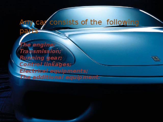 Any car consists of the following parts :  The engine; Transmission; Running gear; Control linkages; Electrical equipments; The additional equipment. 
