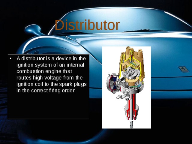 Distributor A distributor is a device in the ignition system of an internal combustion engine that routes high voltage from the ignition coil to the spark plugs in the correct firing order. 