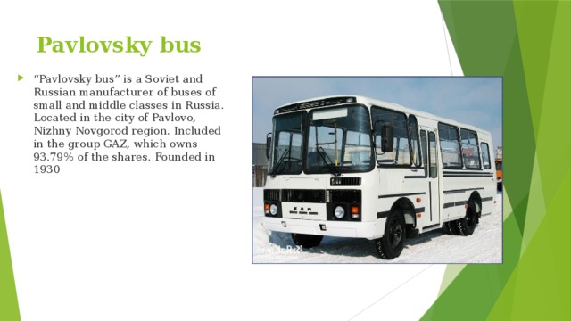 Pavlovsky bus “ Pavlovsky bus” is a Soviet and Russian manufacturer of buses of small and middle classes in Russia. Located in the city of Pavlovo, Nizhny Novgorod region. Included in the group GAZ, which owns 93.79% of the shares. Founded in 1930 