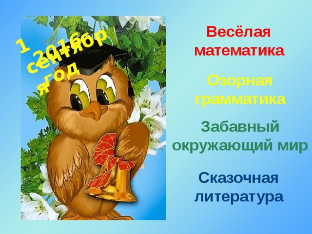 1 сентября 2016 год  Весёлая математика Озорная грамматика Забавный окружающий мир Сказочная литература 
