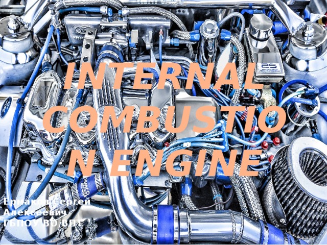 INTERNAL COMBUSTION ENGINE Ермаков Сергей Алексеевич ГБПОУ ВО ВПТ 