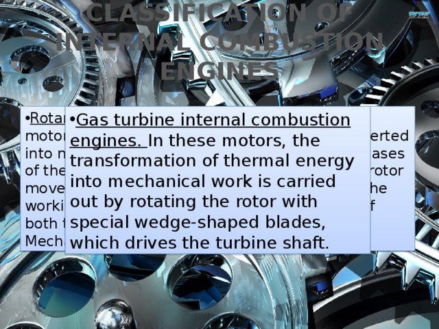 CLASSIFICATION OF INTERNAL COMBUSTION ENGINES Rotary-piston internal combustion engines . In motors of this type, the thermal energy is converted into mechanical work by rotating the working gases of the rotor of a special shape and profile. The rotor moves along the 