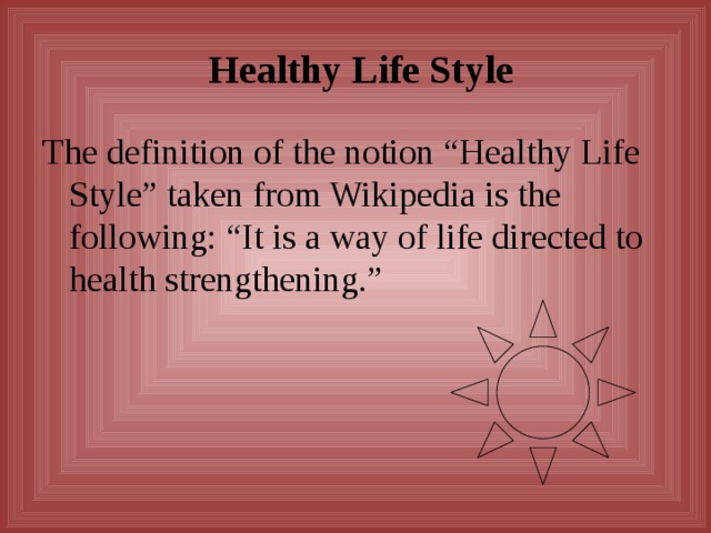  Healthy Life Style The definition of the notion “Healthy Life Style” taken from Wikipedia is the following: “It is a way of life directed to health strengthening.”  