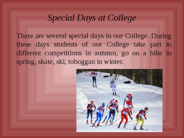 Special Days at College  There are several special days in our College. During these days students of our College take part in different competitions in autumn, go on a hike in spring, skate, ski, toboggan in winter.  