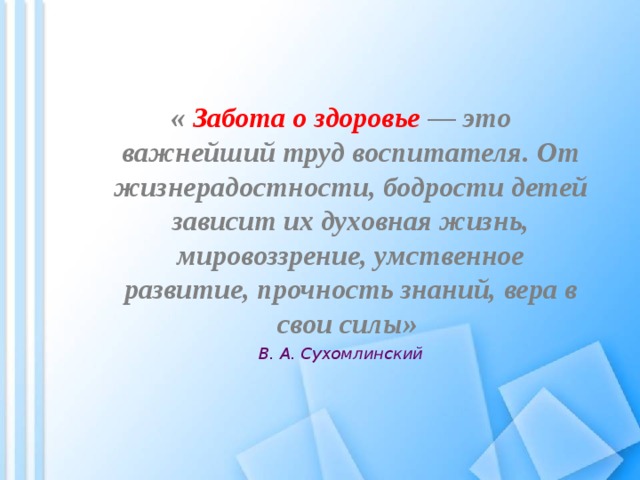   «  Забота о здоровье — это важнейший труд воспитателя. От жизнерадостности, бодрости детей зависит их духовная жизнь, мировоззрение, умственное развитие, прочность знаний, вера в свои силы» «  Забота о здоровье — это важнейший труд воспитателя. От жизнерадостности, бодрости детей зависит их духовная жизнь, мировоззрение, умственное развитие, прочность знаний, вера в свои силы» В. А. Сухомлинский В. А. Сухомлинский 