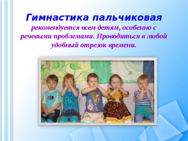  Гимнастика пальчиковая  рекомендуется всем детям, особенно с речевыми проблемами. Проводиться в любой удобный отрезок времени. 