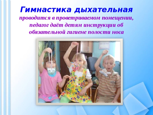 Гимнастика дыхательная  проводится в проветриваемом помещении, педагог даёт детям инструкции об обязательной гигиене полости носа 