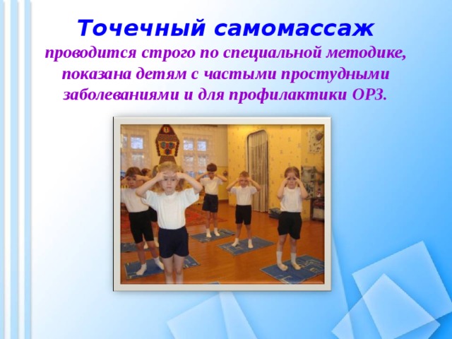 Точечный самомассаж  проводится строго по специальной методике, показана детям с частыми простудными заболеваниями и для профилактики ОРЗ. 