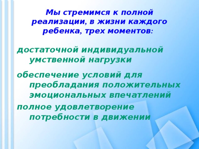 Мы стремимся к полной реализации , в жизни каждого ребенка , трех моментов :    достаточной индивидуальной умственной нагрузки обеспечение условий для преобладания положительных эмоциональных впечатлений полное удовлетворение потребности в движении  