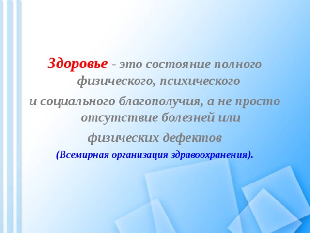Здоровье  - это состояние полного физического, психического и социального благополучия, а не просто отсутствие болезней или  физических дефектов (Всемирная организация здравоохранения). 