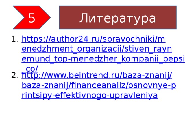 5 Литература https://author24.ru/spravochniki/menedzhment_organizacii/stiven_raynemund_top-menedzher_kompanii_pepsi_co/ http://www.beintrend.ru/baza-znanij/baza-znanij/financeanaliz/osnovnye-printsipy-effektivnogo-upravleniya 