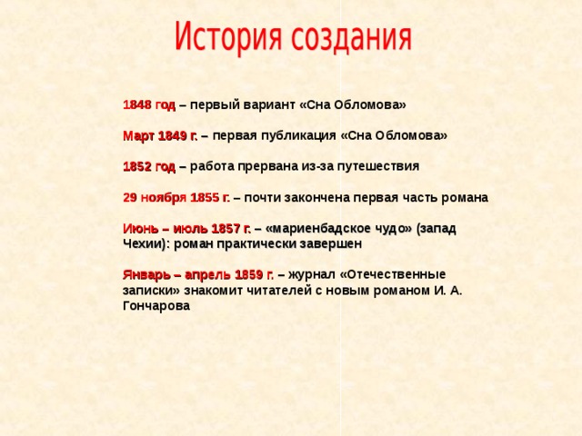 1848 год – первый вариант «Сна Обломова»  Март 1849 г. – первая публикация «Сна Обломова»  1852 год – работа прервана из-за путешествия  29 ноября 1855 г. – почти закончена первая часть романа  Июнь – июль 1857 г. – «мариенбадское чудо» (запад Чехии): роман практически завершен  Январь – апрель 1859 г. – журнал «Отечественные записки» знакомит читателей с новым романом И. А. Гончарова 