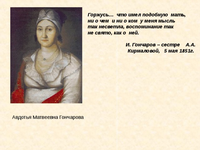 Горжусь…  что имел подобную  мать, ни о чем  и ни о ком  у меня мысль  так несветла, воспоминание так  не свято, как о  ней.        И. Гончаров – сестре    А.А. Кирмаловой,   5 мая 1851г.   Авдотья Матвеевна Гончарова 