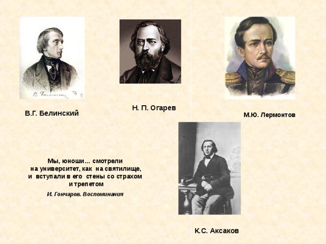 Н. П. Огарев В.Г. Белинский М.Ю. Лермонтов Мы, юноши… смотрели  на университет, как  на святилище, и  вступали в его  стены со страхом  и трепетом И. Гончаров. Воспоминания   К.С. Аксаков 