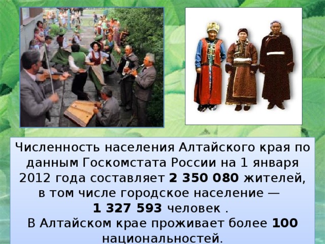 Численность населения Алтайского края по данным Госкомстата России на 1 января 2012 года составляет 2 350 080 жителей, в том числе городское население —  1 327 593 человек . В Алтайском крае проживает более 100 национальностей. 