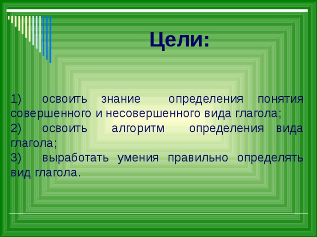 Цели: 1)  освоить знание определения понятия совершенного и несовершенного вида глагола; 2)  освоить алгоритм определения вида глагола; 3)  выработать умения правильно определять вид глагола. 