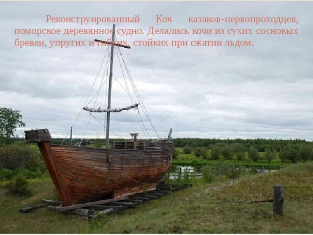  Реконструированный Коч казаков-первопроходцев, поморское деревянное судно. Делались кочи из сухих сосновых бревен, упругих и гибких, стойких при сжатии льдом. 