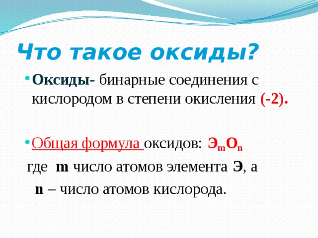 Что такое оксиды? Оксиды- бинарные соединения с кислородом в степени окисления (-2).  Общая формула оксидов: Э m O n  где m число атомов элемента Э , а  n – число атомов кислорода. 