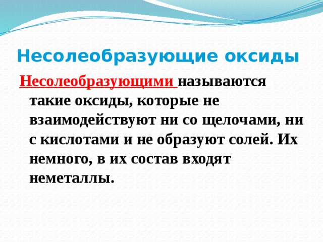 Несолеобразующие оксиды Несолеобразующими называются такие оксиды, которые не взаимодействуют ни со щелочами, ни с кислотами и не образуют солей. Их немного, в их состав входят неметаллы. 