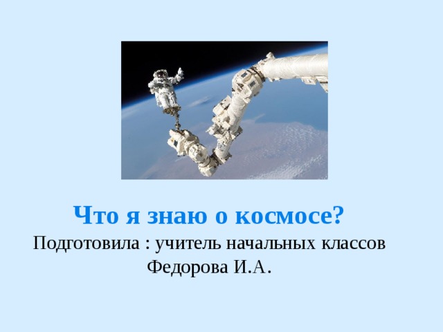       Что я знаю о космосе? Подготовила : учитель начальных классов Федорова И.А. 