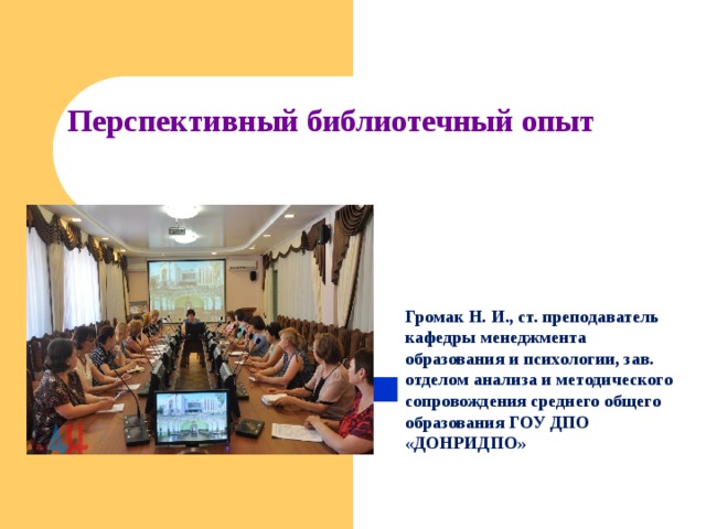  Перспективный библиотечный опыт      Громак Н. И., ст. преподаватель кафедры менеджмента образования и психологии, зав. отделом анализа и методического сопровождения среднего общего образования ГОУ ДПО «ДОНРИДПО» 