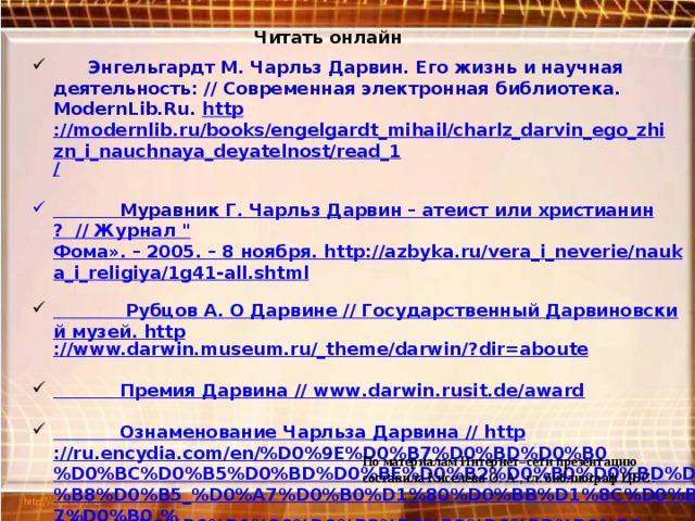 Читать онлайн  Энгельгардт М. Чарльз Дарвин. Его жизнь и научная деятельность: // Современная электронная библиотека. ModernLib.Ru. http ://modernlib.ru/books/engelgardt_mihail/charlz_darvin_ego_zhizn_i_nauchnaya_deyatelnost/read_1 /   Муравник Г . Чарльз Дарвин – атеист или христианин ?  // Журнал 