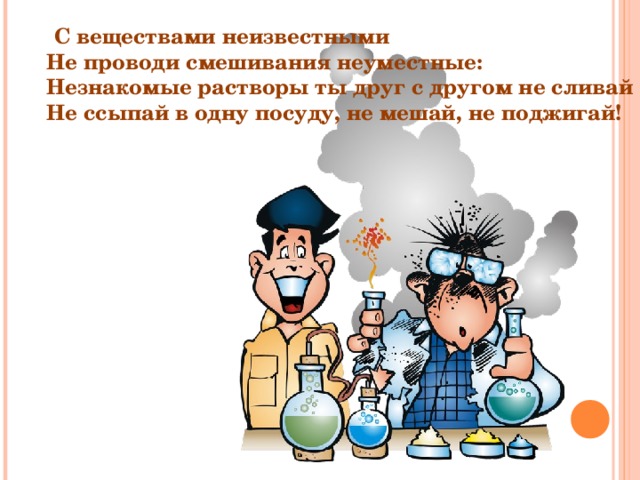  С веществами неизвестными  Не проводи смешивания неуместные:  Незнакомые растворы ты друг с другом не сливай  Не ссыпай в одну посуду, не мешай, не поджигай! 