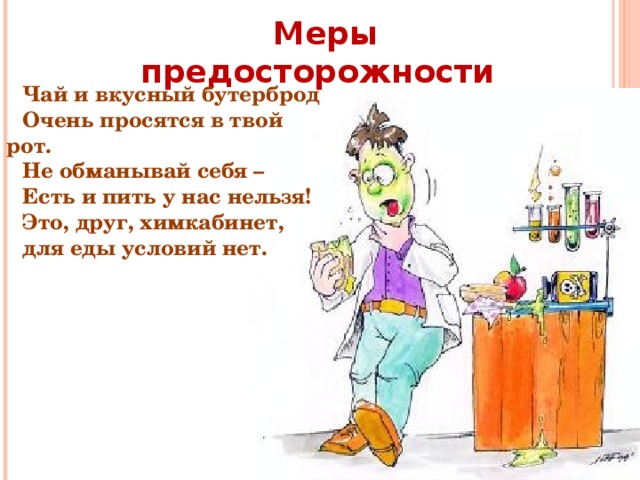 Меры предосторожности Чай и вкусный бутерброд Очень просятся в твой рот. Не обманывай себя – Есть и пить у нас нельзя! Это, друг, химкабинет, для еды условий нет. 