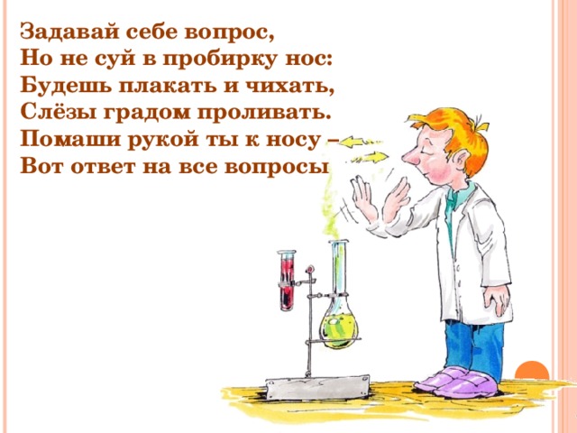 Задавай себе вопрос, Но не суй в пробирку нос: Будешь плакать и чихать, Слёзы градом проливать. Помаши рукой ты к носу – Вот ответ на все вопросы  