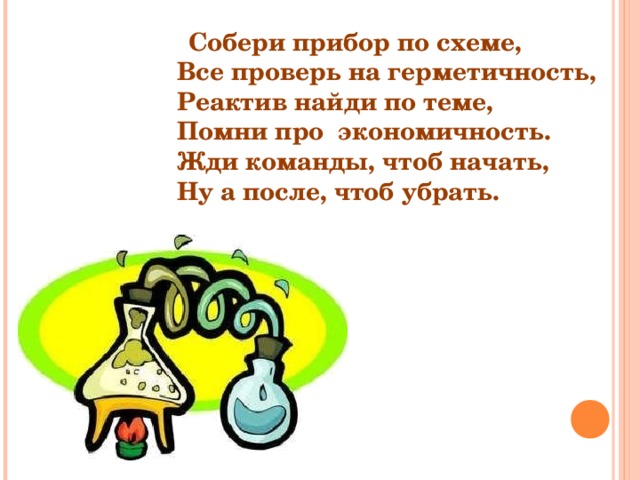  Собери прибор по схеме,  Все проверь на герметичность,  Реактив найди по теме,  Помни про экономичность.  Жди команды, чтоб начать,  Ну а после, чтоб убрать. 