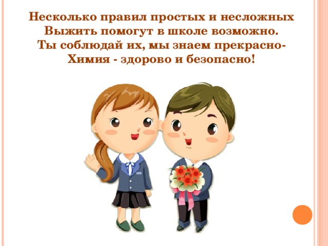 Несколько правил простых и несложных Выжить помогут в школе возможно. Ты соблюдай их, мы знаем прекрасно- Химия - здорово и безопасно! 