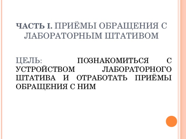 ЧАСТЬ I . ПРИЁМЫ ОБРАЩЕНИЯ С ЛАБОРАТОРНЫМ ШТАТИВОМ     ЦЕЛЬ : ПОЗНАКОМИТЬСЯ С УСТРОЙСТВОМ ЛАБОРАТОРНОГО ШТАТИВА И ОТРАБОТАТЬ ПРИЁМЫ ОБРАЩЕНИЯ С НИМ 