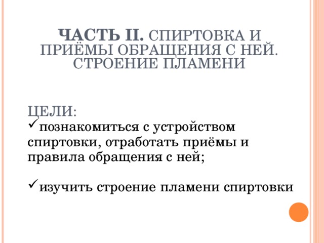 ЧАСТЬ II .  СПИРТОВКА И ПРИЁМЫ ОБРАЩЕНИЯ С НЕЙ. СТРОЕНИЕ ПЛАМЕНИ     ЦЕЛИ: познакомиться с устройством спиртовки, отработать приёмы и правила обращения с ней; изучить строение пламени спиртовки 