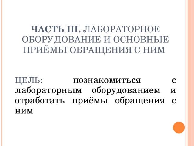 ЧАСТЬ III . ЛАБОРАТОРНОЕ ОБОРУДОВАНИЕ И ОСНОВНЫЕ ПРИЁМЫ ОБРАЩЕНИЯ С НИМ     ЦЕЛЬ: познакомиться с лабораторным оборудованием и отработать приёмы обращения с ним  