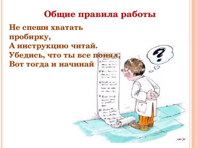 Общие правила работы Не спеши хватать пробирку,  А инструкцию читай.  Убедись, что ты все понял,  Вот тогда и начинай 