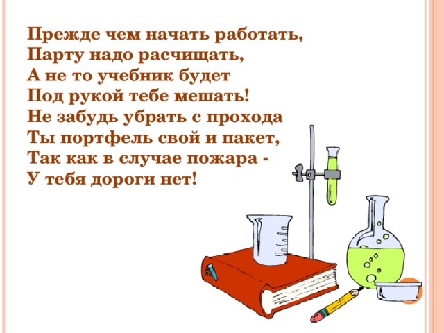 Прежде чем начать работать, Парту надо расчищать, А не то учебник будет Под рукой тебе мешать! Не забудь убрать с прохода Ты портфель свой и пакет, Так как в случае пожара - У тебя дороги нет! 