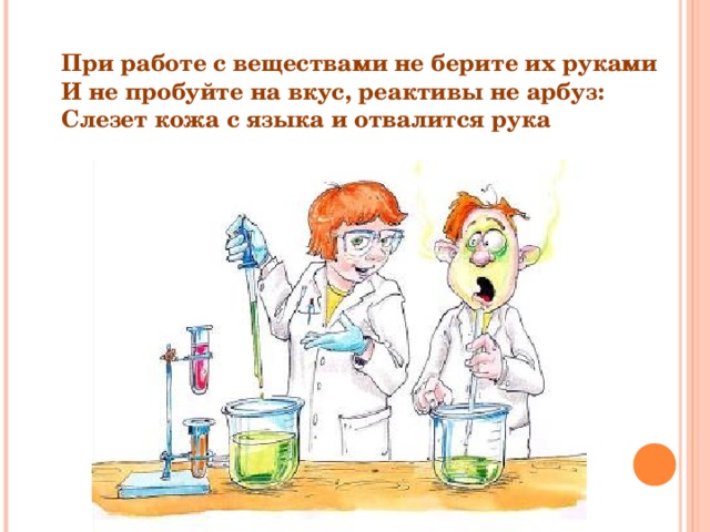 При работе с веществами не берите их руками И не пробуйте на вкус, реактивы не арбуз: Слезет кожа с языка и отвалится рука 