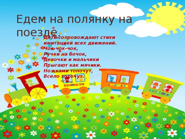Едем на полянку на поезде. Дети сопровождают стихи имитацией всех движений. Чок-чок-чок, Ручки на бочок, Девочки и мальчики Прыгают как мячики. Ножками топочут, Всело хохочут. 
